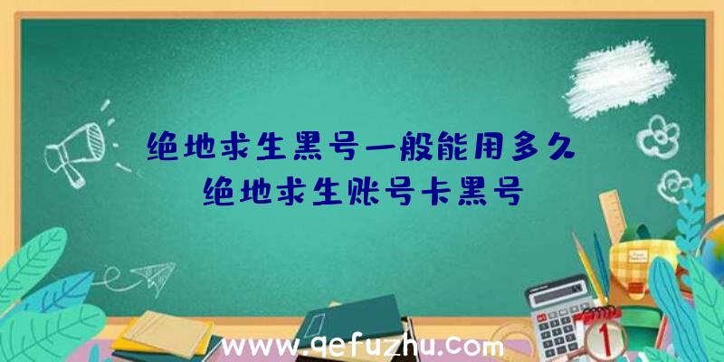 「绝地求生黑号一般能用多久」|绝地求生账号卡黑号